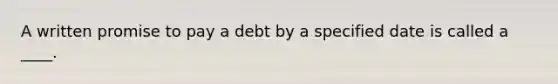 A written promise to pay a debt by a specified date is called a ____.