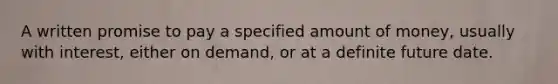 A written promise to pay a specified amount of money, usually with interest, either on demand, or at a definite future date.