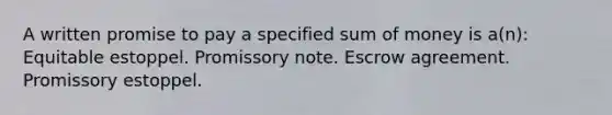 A written promise to pay a specified sum of money is a(n): Equitable estoppel. Promissory note. Escrow agreement. Promissory estoppel.