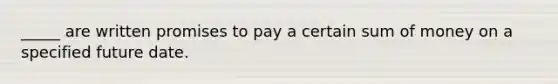 _____ are written promises to pay a certain sum of money on a specified future date.