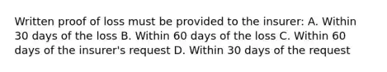 Written proof of loss must be provided to the insurer: A. Within 30 days of the loss B. Within 60 days of the loss C. Within 60 days of the insurer's request D. Within 30 days of the request