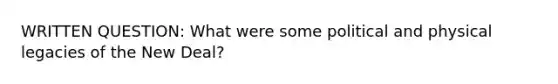 WRITTEN QUESTION: What were some political and physical legacies of the New Deal?