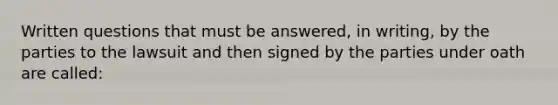 Written questions that must be answered, in writing, by the parties to the lawsuit and then signed by the parties under oath are called: