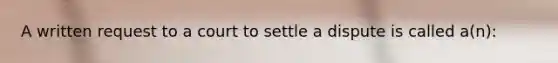 A written request to a court to settle a dispute is called a(n):