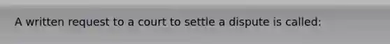 A written request to a court to settle a dispute is called: