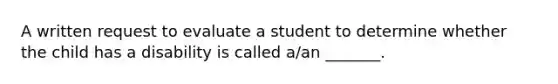 A written request to evaluate a student to determine whether the child has a disability is called a/an _______.