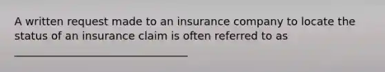 A written request made to an insurance company to locate the status of an insurance claim is often referred to as ________________________________