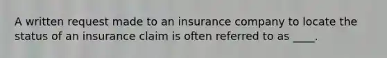 A written request made to an insurance company to locate the status of an insurance claim is often referred to as ____.