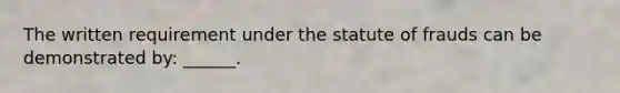 The written requirement under the statute of frauds can be demonstrated by: ______.