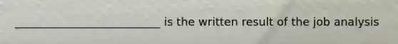 __________________________ is the written result of the job analysis