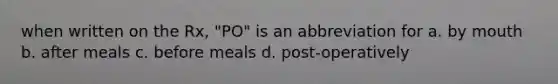 when written on the Rx, "PO" is an abbreviation for a. by mouth b. after meals c. before meals d. post-operatively