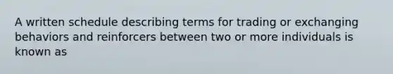 A written schedule describing terms for trading or exchanging behaviors and reinforcers between two or more individuals is known as