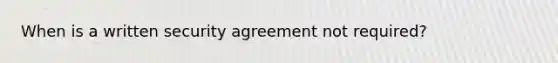 When is a written security agreement not required?