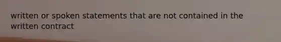written or spoken statements that are not contained in the written contract