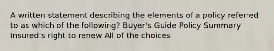 A written statement describing the elements of a policy referred to as which of the following? Buyer's Guide Policy Summary Insured's right to renew All of the choices