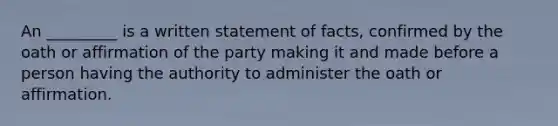 An _________ is a written statement of facts, confirmed by the oath or affirmation of the party making it and made before a person having the authority to administer the oath or affirmation.