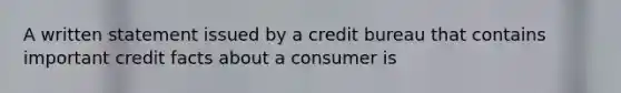 A written statement issued by a credit bureau that contains important credit facts about a consumer is