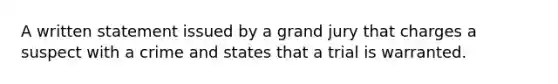 A written statement issued by a grand jury that charges a suspect with a crime and states that a trial is warranted.