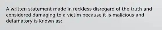 A written statement made in reckless disregard of the truth and considered damaging to a victim because it is malicious and defamatory is known as: