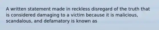 A written statement made in reckless disregard of the truth that is considered damaging to a victim because it is malicious, scandalous, and defamatory is known as