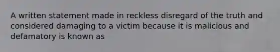 A written statement made in reckless disregard of the truth and considered damaging to a victim because it is malicious and defamatory is known as