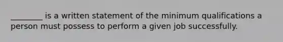 ________ is a written statement of the minimum qualifications a person must possess to perform a given job successfully.