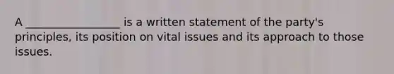 A _________________ is a written statement of the party's principles, its position on vital issues and its approach to those issues.