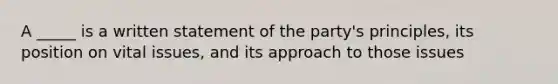 A _____ is a written statement of the party's principles, its position on vital issues, and its approach to those issues