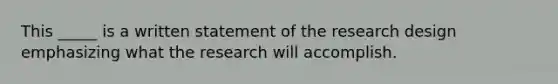 This _____ is a written statement of the research design emphasizing what the research will accomplish.