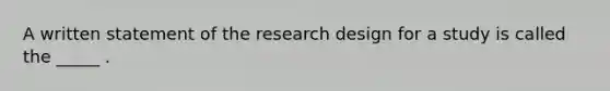 A written statement of the research design for a study is called the _____ .