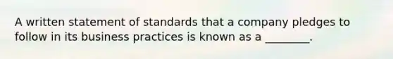 A written statement of standards that a company pledges to follow in its business practices is known as a ________.