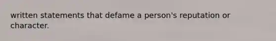 written statements that defame a person's reputation or character.