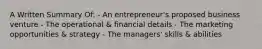 A Written Summary Of: - An entrepreneur's proposed business venture - The operational & financial details - The marketing opportunities & strategy - The managers' skills & abilities