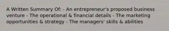 A Written Summary Of: - An entrepreneur's proposed business venture - The operational & financial details - The marketing opportunities & strategy - The managers' skills & abilities