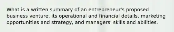 What is a written summary of an entrepreneur's proposed business venture, its operational and financial details, marketing opportunities and strategy, and managers' skills and abilities.