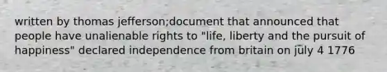 written by thomas jefferson;document that announced that people have unalienable rights to "life, liberty and the pursuit of happiness" declared independence from britain on july 4 1776