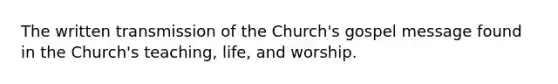 The written transmission of the Church's gospel message found in the Church's teaching, life, and worship.