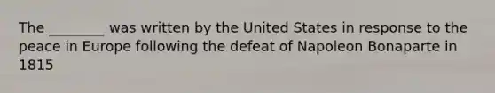 The ________ was written by the United States in response to the peace in Europe following the defeat of Napoleon Bonaparte in 1815