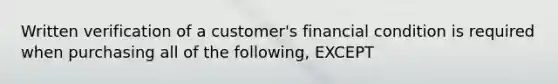 Written verification of a customer's financial condition is required when purchasing all of the following, EXCEPT