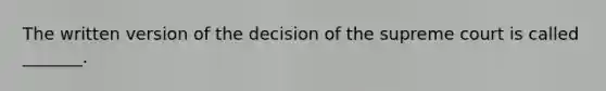 The written version of the decision of the supreme court is called _______.