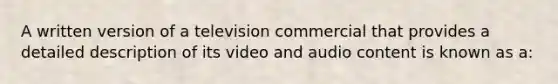 A written version of a television commercial that provides a detailed description of its video and audio content is known as a: