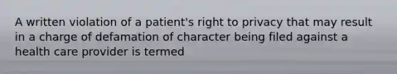 A written violation of a patient's right to privacy that may result in a charge of defamation of character being filed against a health care provider is termed