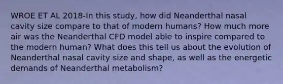 WROE ET AL 2018-In this study, how did Neanderthal nasal cavity size compare to that of modern humans? How much more air was the Neanderthal CFD model able to inspire compared to the modern human? What does this tell us about the evolution of Neanderthal nasal cavity size and shape, as well as the energetic demands of Neanderthal metabolism?