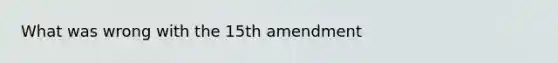 What was wrong with the 15th amendment