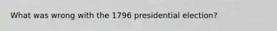 What was wrong with the 1796 presidential election?