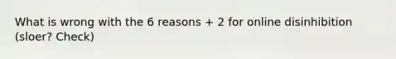 What is wrong with the 6 reasons + 2 for online disinhibition (sloer? Check)