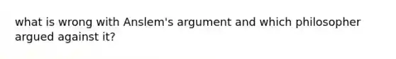 what is wrong with Anslem's argument and which philosopher argued against it?