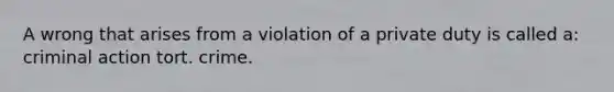 A wrong that arises from a violation of a private duty is called a: criminal action tort. crime.