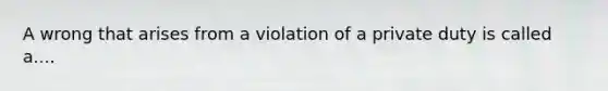 A wrong that arises from a violation of a private duty is called a....