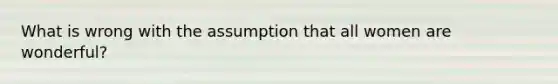 What is wrong with the assumption that all women are wonderful?